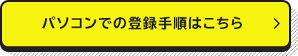パソコンでの登録手順はこちら